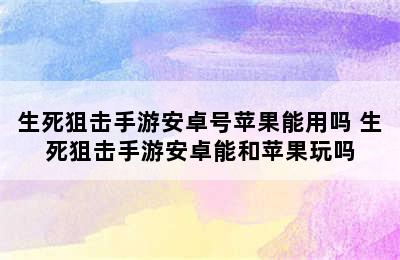 生死狙击手游安卓号苹果能用吗 生死狙击手游安卓能和苹果玩吗